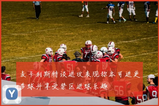 麦卡利斯特谈进攻表现称本可进更多球并享受禁区进球乐趣