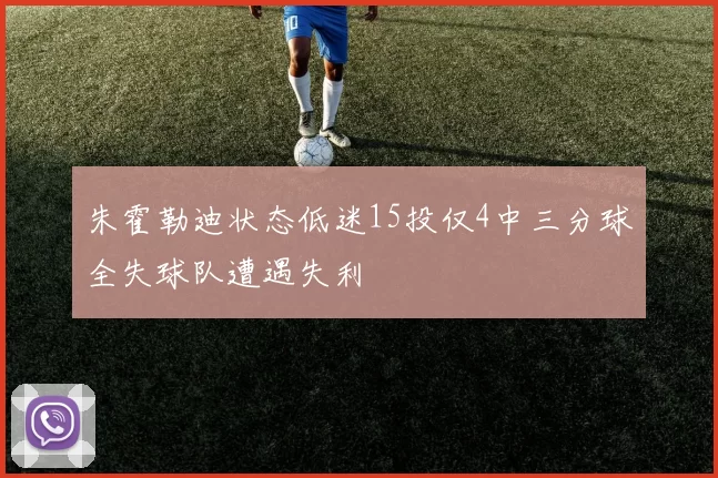朱霍勒迪状态低迷15投仅4中三分球全失球队遭遇失利