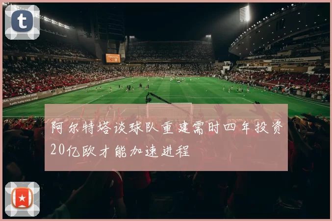 阿尔特塔谈球队重建需时四年投资20亿欧才能加速进程