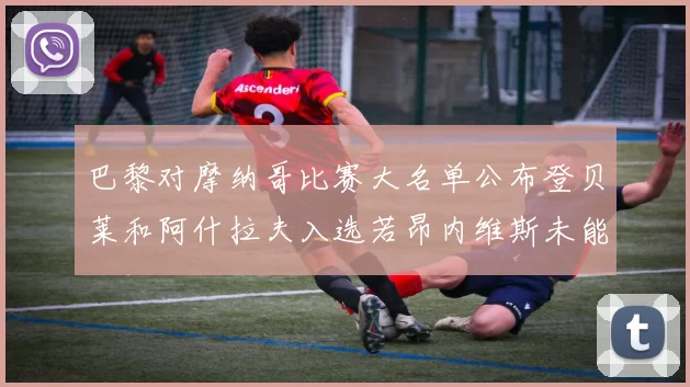 巴黎对摩纳哥比赛大名单公布登贝莱和阿什拉夫入选若昂内维斯未能参赛