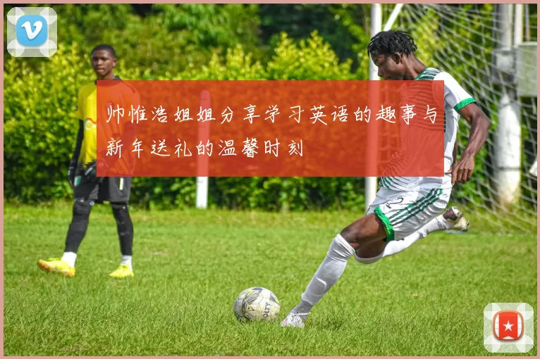 帅惟浩姐姐分享学习英语的趣事与新年送礼的温馨时刻