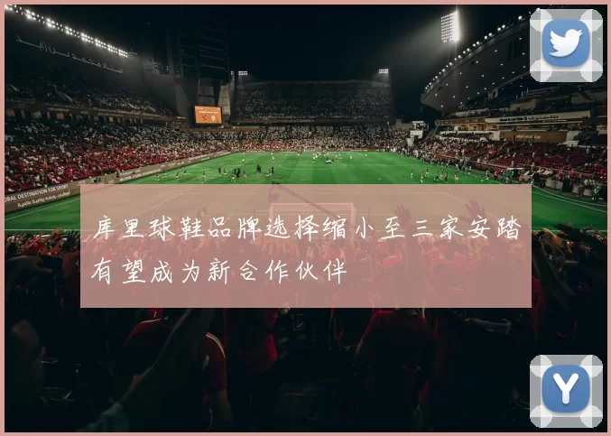 库里球鞋品牌选择缩小至三家安踏有望成为新合作伙伴