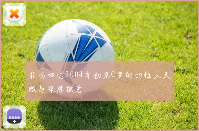 菲戈回忆2004年初见C罗时的惊人天赋与深厚敬意