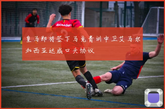 皇马即将签下马竞青训中卫艾马尔加西亚达成口头协议