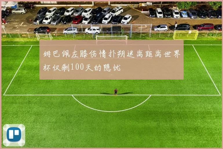 姆巴佩左膝伤情扑朔迷离距离世界杯仅剩100天的隐忧