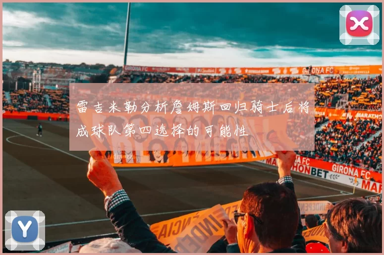 雷吉米勒分析詹姆斯回归骑士后将成球队第四选择的可能性