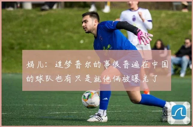 娟儿：追梦普尔的事很普遍在中国的球队也有只是就他俩被曝光了