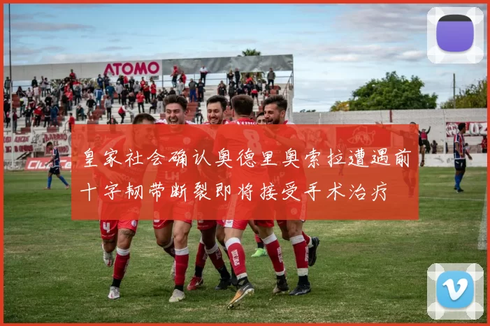 皇家社会确认奥德里奥索拉遭遇前十字韧带断裂即将接受手术治疗