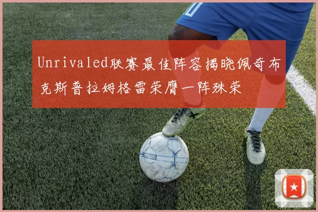 Unrivaled联赛最佳阵容揭晓佩奇布克斯普拉姆格雷荣膺一阵殊荣