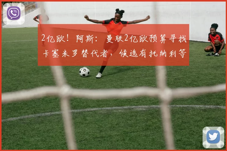 2亿欧！阿斯：曼联2亿欧预算寻找卡塞米罗替代者，候选有托纳利等