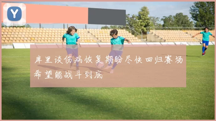 库里谈伤病恢复期盼尽快回归赛场希望能战斗到底