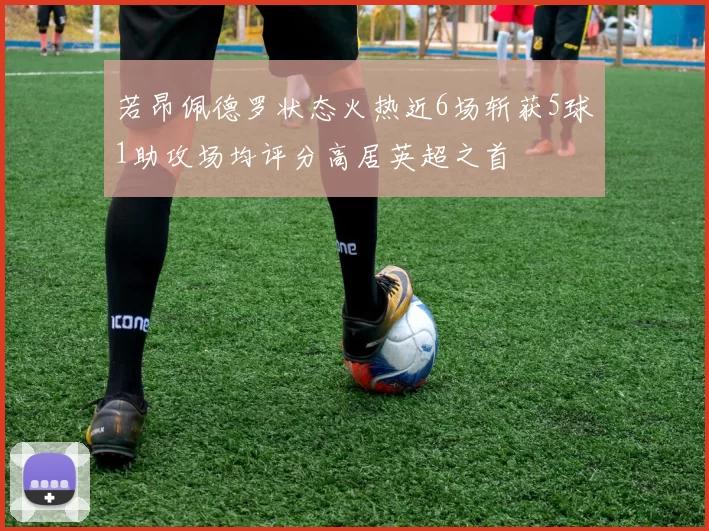 若昂佩德罗状态火热近6场斩获5球1助攻场均评分高居英超之首