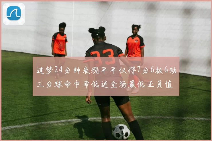 追梦24分钟表现平平仅得7分6板6助三分球命中率低迷全场最低正负值