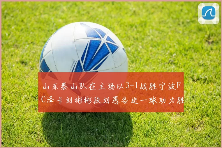 山东泰山队在主场以3-1战胜宁波FC泽卡刘彬彬段刘愚各进一球助力胜利