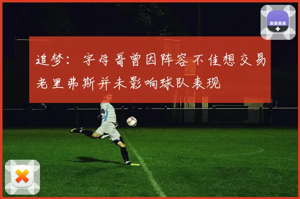追梦：字母哥曾因阵容不佳想交易老里弗斯并未影响球队表现