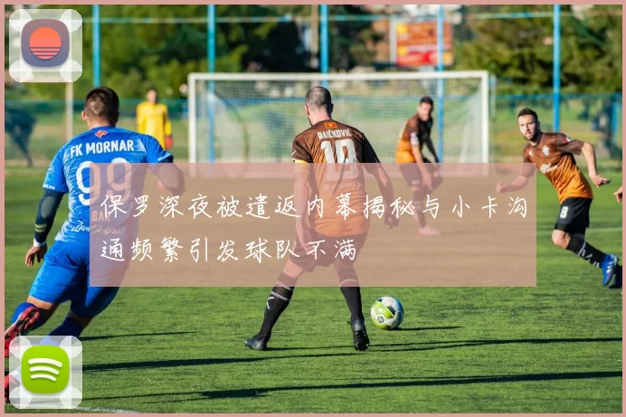 保罗深夜被遣返内幕揭秘与小卡沟通频繁引发球队不满