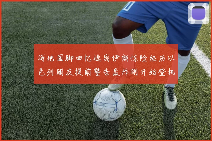 海地国脚回忆逃离伊朗惊险经历以色列朋友提前警告轰炸刚开始登机时刻
