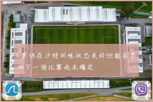 C罗仍在沙特训练状态良好但能否参加下一场比赛尚未确定
