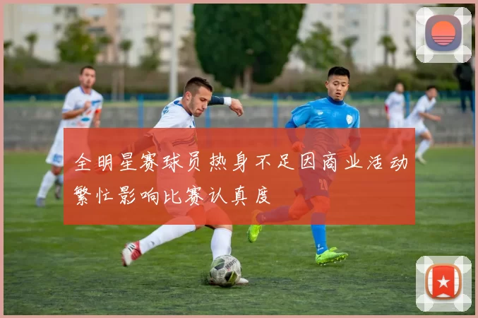 全明星赛球员热身不足因商业活动繁忙影响比赛认真度
