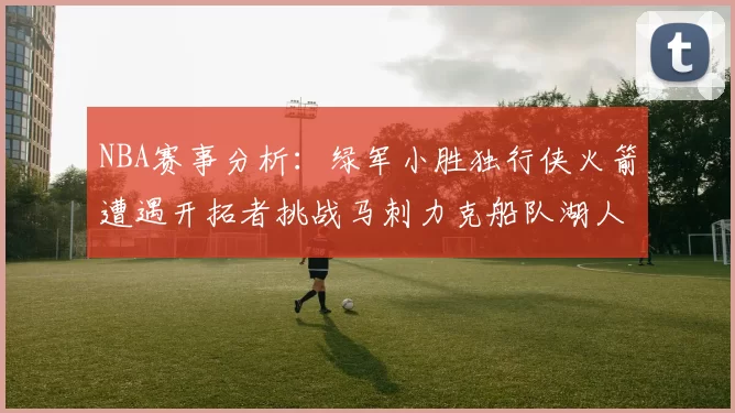 NBA赛事分析：绿军小胜独行侠火箭遭遇开拓者挑战马刺力克船队湖人击败步行者
