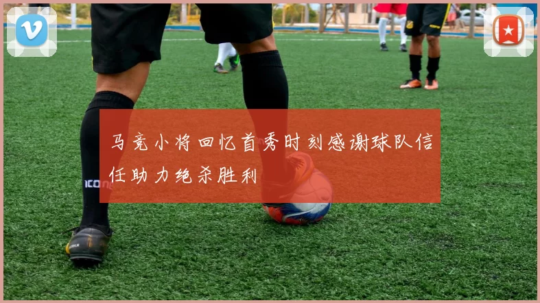 马竞小将回忆首秀时刻感谢球队信任助力绝杀胜利