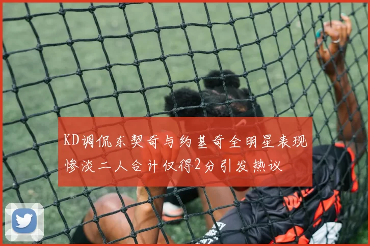 KD调侃东契奇与约基奇全明星表现惨淡二人合计仅得2分引发热议