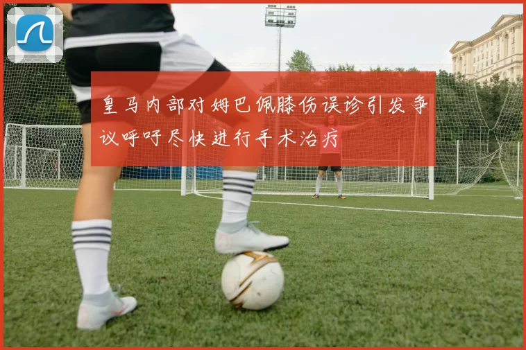 皇马内部对姆巴佩膝伤误诊引发争议呼吁尽快进行手术治疗