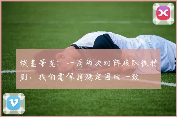 埃基蒂克：一周两次对阵狼队很特别，我们需保持稳定团结一致