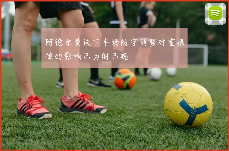 阿德尔曼谈下半场防守调整对霍福德的影响已为时已晚
