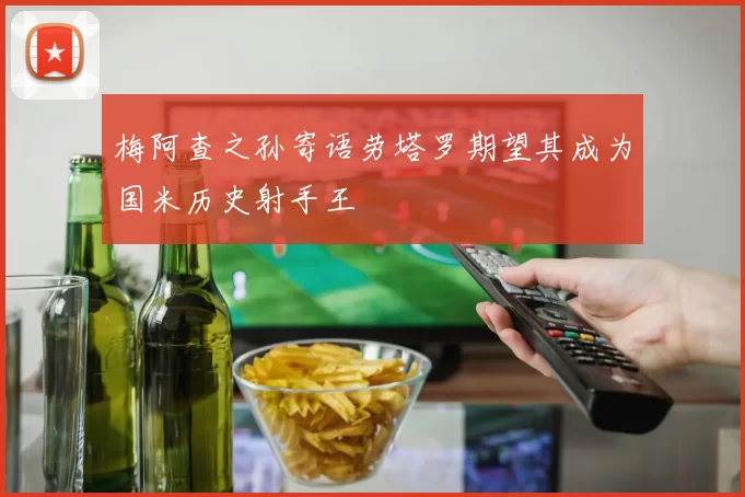 梅阿查之孙寄语劳塔罗期望其成为国米历史射手王