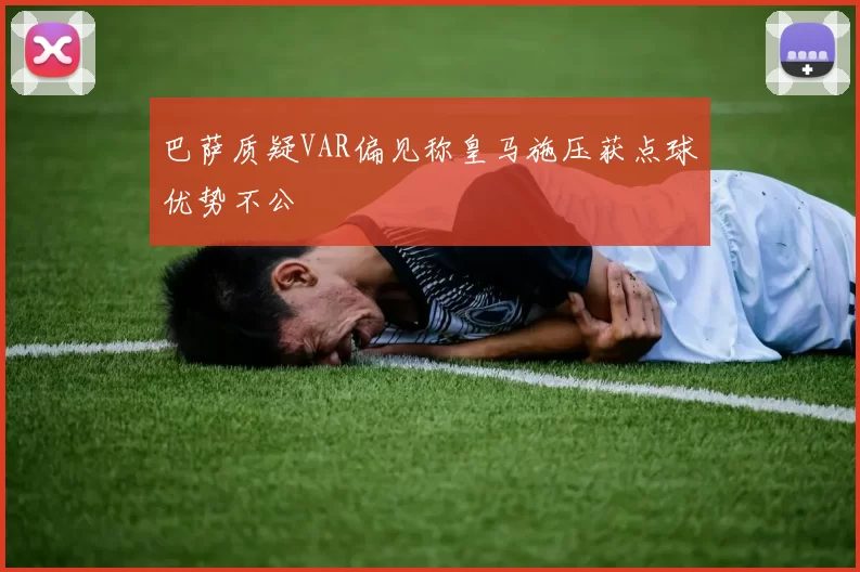 巴萨质疑VAR偏见称皇马施压获点球优势不公