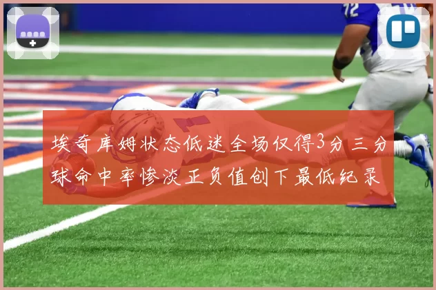 埃奇库姆状态低迷全场仅得3分三分球命中率惨淡正负值创下最低纪录