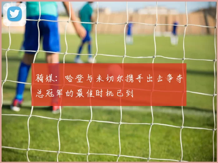 骑媒：哈登与米切尔携手出击争夺总冠军的最佳时机已到