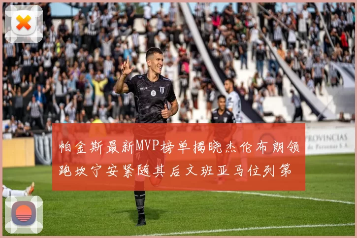 帕金斯最新MVP榜单揭晓杰伦布朗领跑坎宁安紧随其后文班亚马位列第三