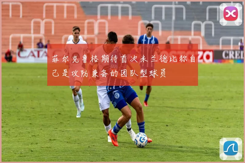 菲尔克鲁格期待首次米兰德比称自己是攻防兼备的团队型球员